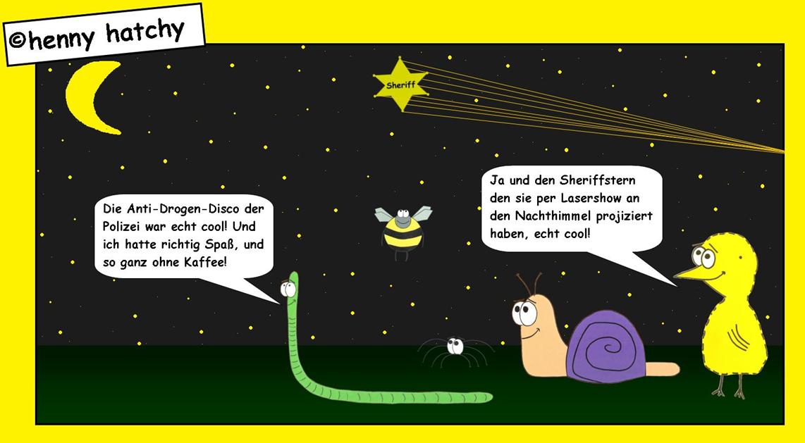 henny hatchy Henny hatchy Sniggel Wyrm Plumbee jimjams Küken Spinne Schnecke Hummel Regenwurm Wurm Comic Cartoon Anti Drogen Disco Disko Polizei Party Fete Feier Kaffee Sheriff Sheriffstern Nachthimmel Laser Lasershow Sterne Mond Stern projeziert projektor projezieren Licht effekt Spezial special effect cool Alkohol Zigaretten