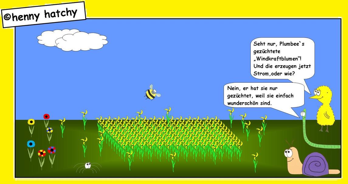 henny hatchy Henny hatchy Sniggel Wyrm Plumbee jimjams Küken Spinne Schnecke Hummel Regenwurm Wurm Comic Cartoon Blumen Wind Windkraft Windkraftblumen Windräder Windrad Alternative Energie Energien Windparcour Feld züchten Biene Wildbiene bunt gelb drehen wunderschön schön Strom erzeugen erneuerbare Rohstoff Rohstoffe  Umwelt Natur Umweltschutz Atom Atomkraft Atomare bedrohung Atomausstieg Wolke Wolken gießen Luft frei duften duft Kunst inspiration 