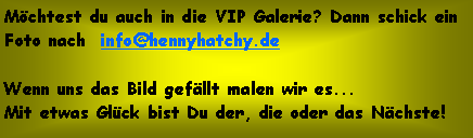 Textfeld: Mchtest du auch in die VIP Galerie? Dann schick ein Foto nach  info@hennyhatchy.de Wenn uns das Bild gefllt malen wir es...Mit etwas Glck bist Du der, die oder das Nchste!